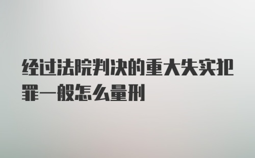 经过法院判决的重大失实犯罪一般怎么量刑