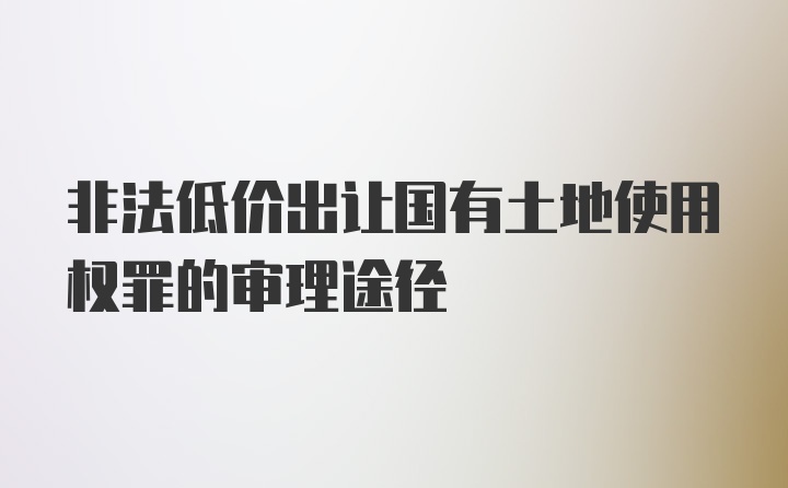 非法低价出让国有土地使用权罪的审理途径