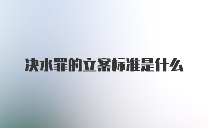 决水罪的立案标准是什么