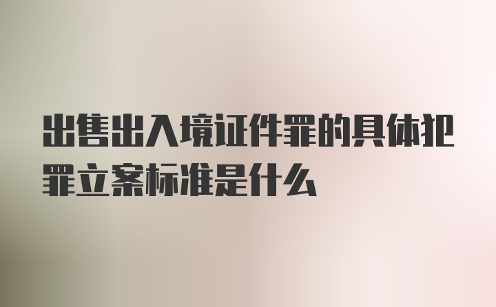 出售出入境证件罪的具体犯罪立案标准是什么