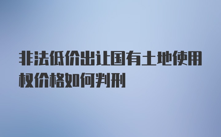 非法低价出让国有土地使用权价格如何判刑