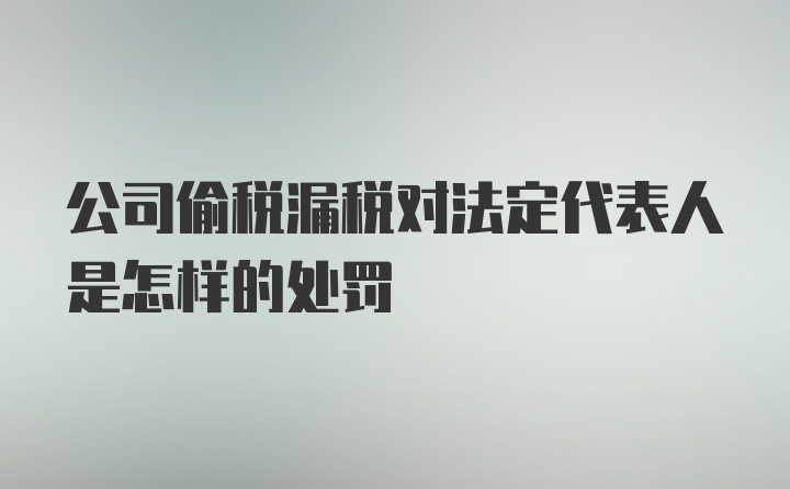 公司偷税漏税对法定代表人是怎样的处罚