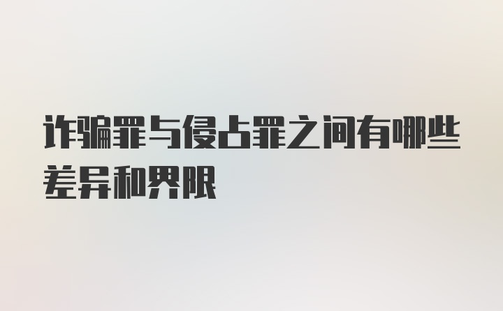 诈骗罪与侵占罪之间有哪些差异和界限