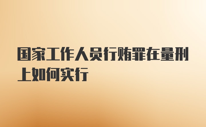 国家工作人员行贿罪在量刑上如何实行