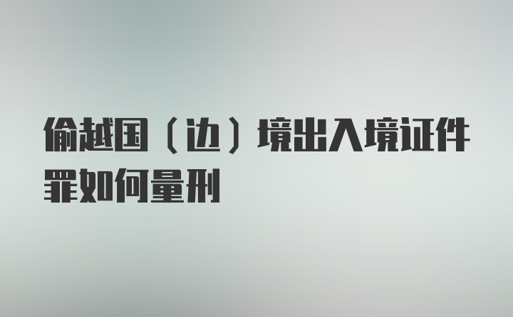 偷越国（边）境出入境证件罪如何量刑