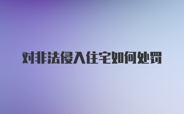 对非法侵入住宅如何处罚