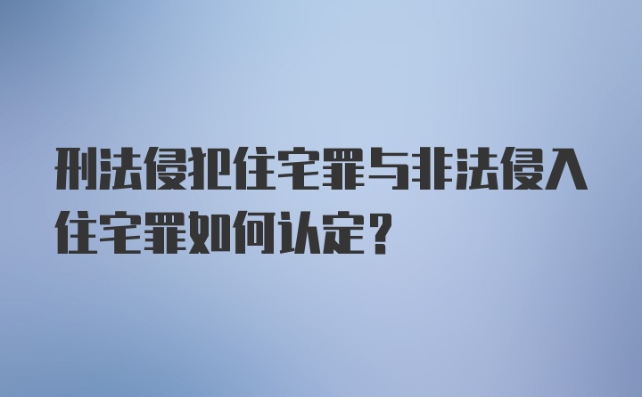 刑法侵犯住宅罪与非法侵入住宅罪如何认定？