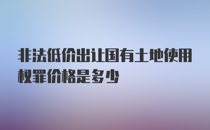 非法低价出让国有土地使用权罪价格是多少