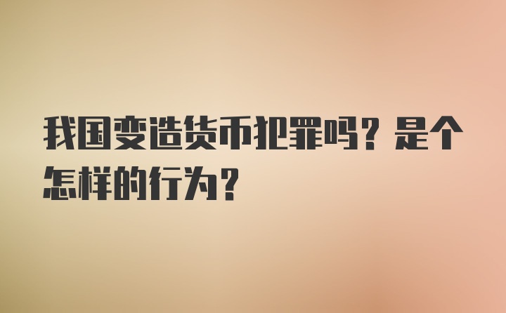 我国变造货币犯罪吗？是个怎样的行为？