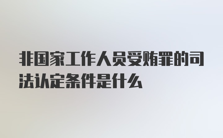 非国家工作人员受贿罪的司法认定条件是什么