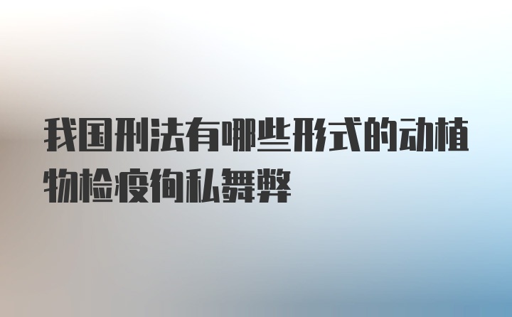 我国刑法有哪些形式的动植物检疫徇私舞弊