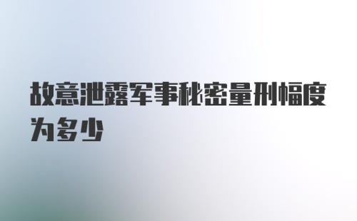 故意泄露军事秘密量刑幅度为多少