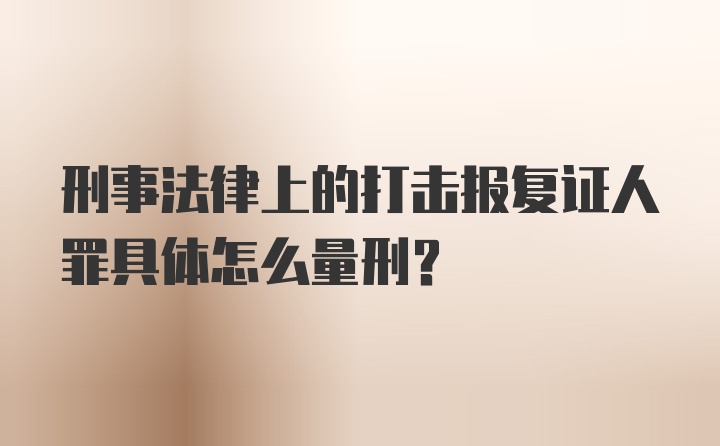 刑事法律上的打击报复证人罪具体怎么量刑？