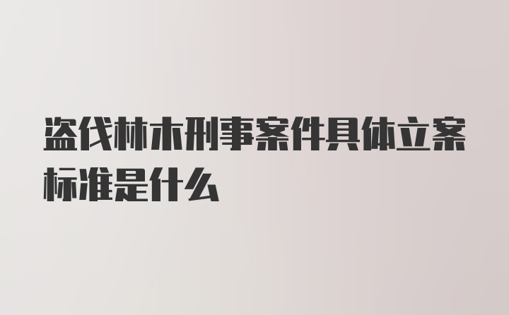 盗伐林木刑事案件具体立案标准是什么