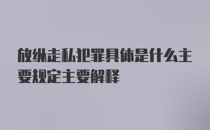 放纵走私犯罪具体是什么主要规定主要解释