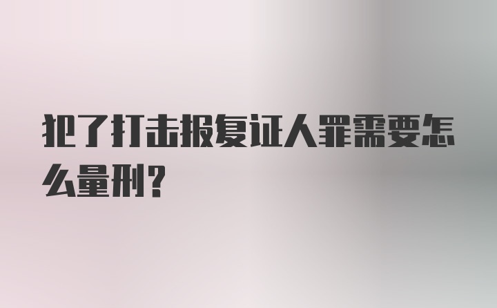 犯了打击报复证人罪需要怎么量刑？