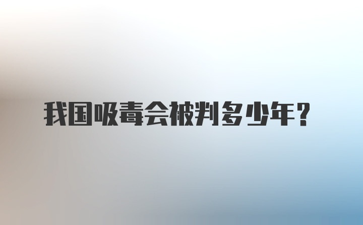 我国吸毒会被判多少年?