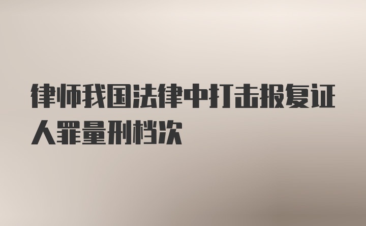 律师我国法律中打击报复证人罪量刑档次