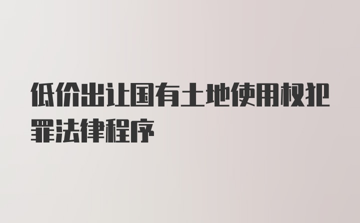 低价出让国有土地使用权犯罪法律程序