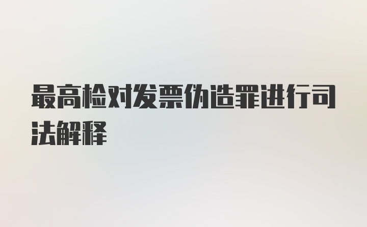 最高检对发票伪造罪进行司法解释