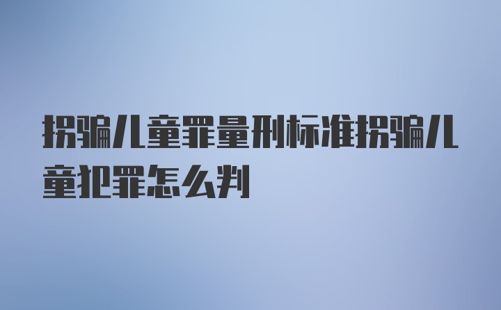 拐骗儿童罪量刑标准拐骗儿童犯罪怎么判