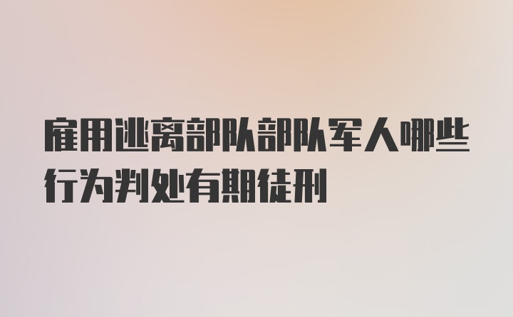 雇用逃离部队部队军人哪些行为判处有期徒刑