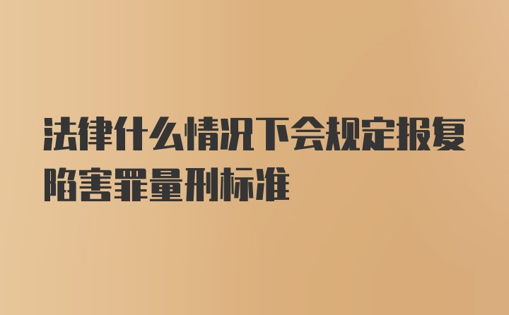 法律什么情况下会规定报复陷害罪量刑标准