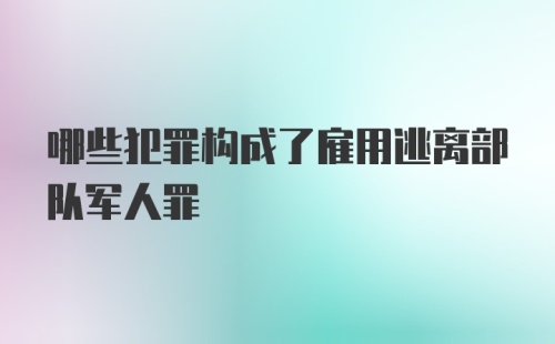 哪些犯罪构成了雇用逃离部队军人罪