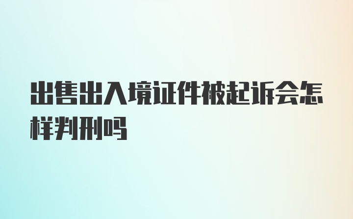 出售出入境证件被起诉会怎样判刑吗