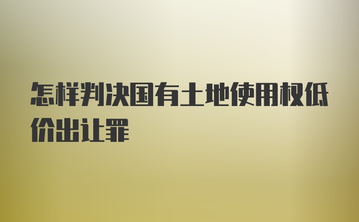 怎样判决国有土地使用权低价出让罪