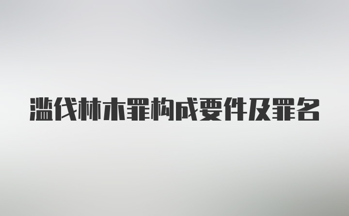 滥伐林木罪构成要件及罪名