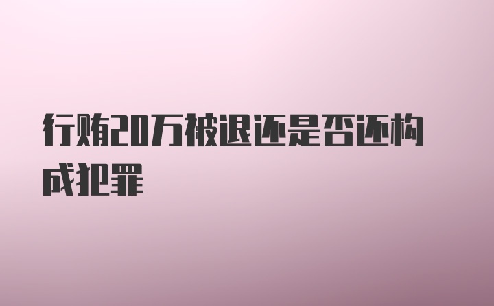 行贿20万被退还是否还构成犯罪