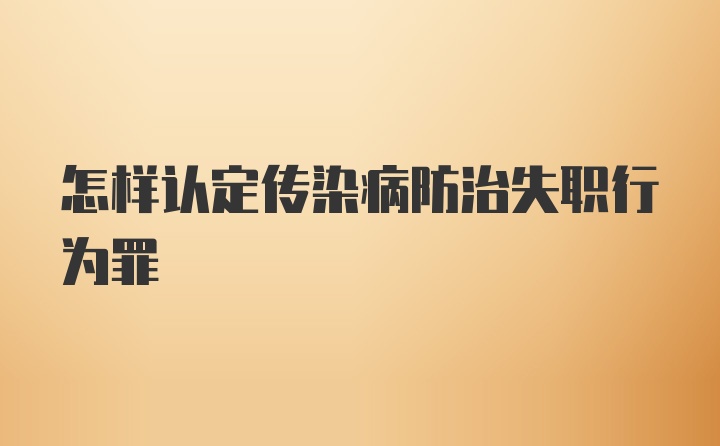 怎样认定传染病防治失职行为罪