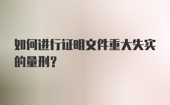 如何进行证明文件重大失实的量刑?