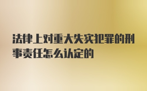 法律上对重大失实犯罪的刑事责任怎么认定的