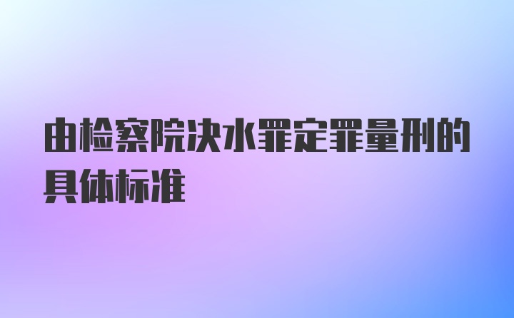 由检察院决水罪定罪量刑的具体标准