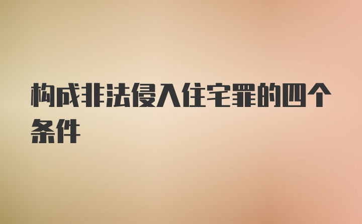 构成非法侵入住宅罪的四个条件