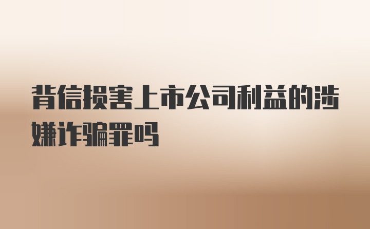 背信损害上市公司利益的涉嫌诈骗罪吗