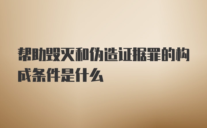 帮助毁灭和伪造证据罪的构成条件是什么