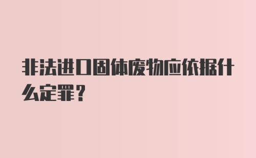 非法进口固体废物应依据什么定罪？