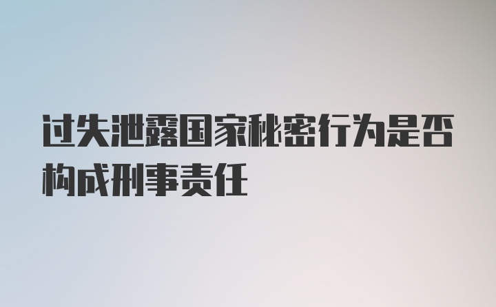 过失泄露国家秘密行为是否构成刑事责任