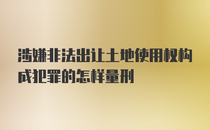 涉嫌非法出让土地使用权构成犯罪的怎样量刑