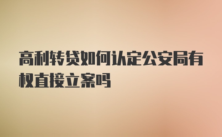 高利转贷如何认定公安局有权直接立案吗