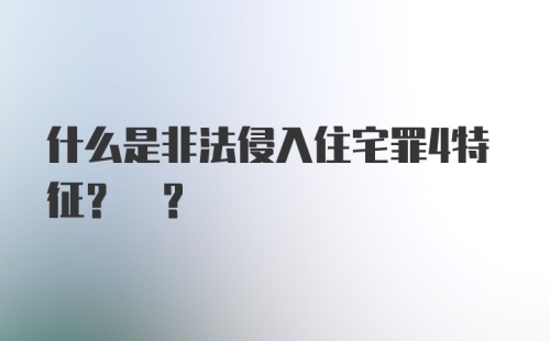 什么是非法侵入住宅罪4特征? ?