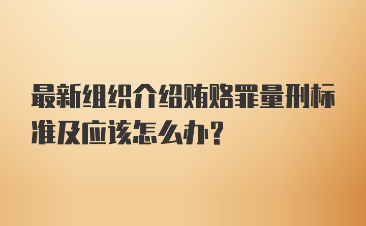 最新组织介绍贿赂罪量刑标准及应该怎么办？