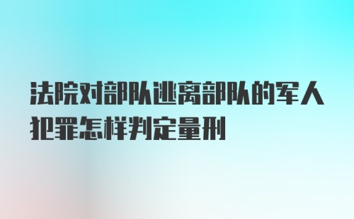 法院对部队逃离部队的军人犯罪怎样判定量刑