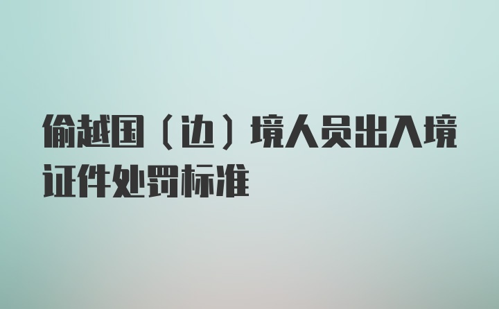 偷越国(边)境人员出入境证件处罚标准