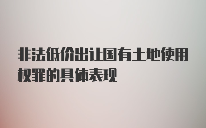 非法低价出让国有土地使用权罪的具体表现