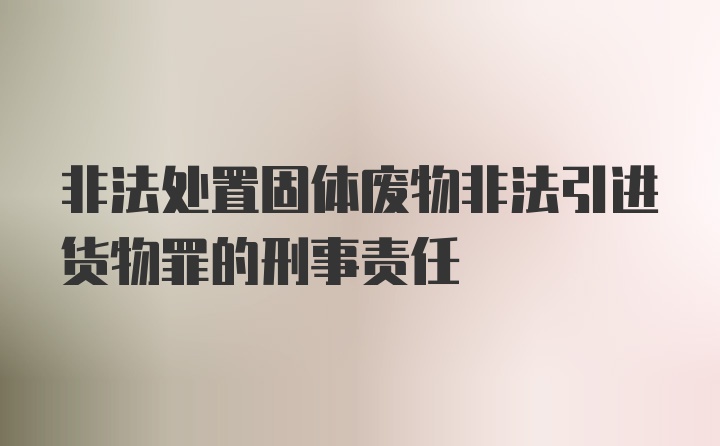 非法处置固体废物非法引进货物罪的刑事责任