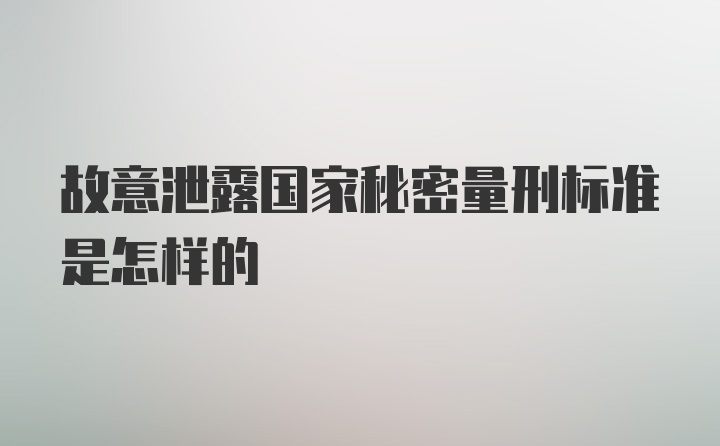 故意泄露国家秘密量刑标准是怎样的